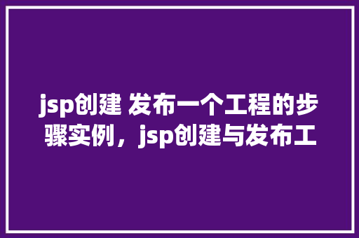jsp创建 发布一个工程的步骤实例，jsp创建与发布工程：详细步骤实例介绍