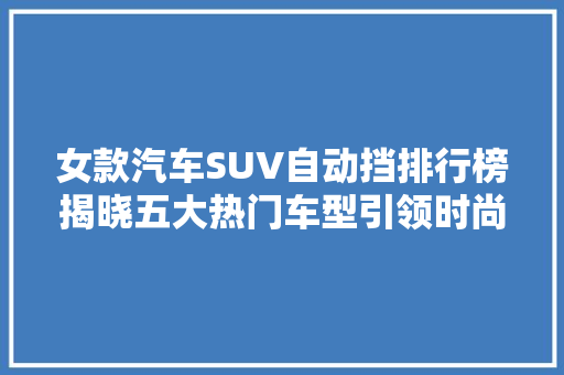 女款汽车SUV自动挡排行榜揭晓五大热门车型引领时尚潮流