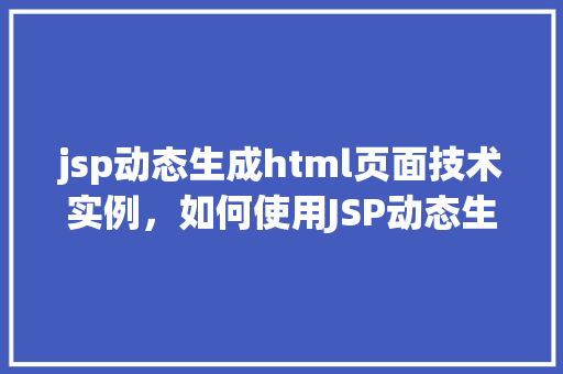 jsp动态生成html页面技术实例，如何使用JSP动态生成HTML页面：一个适用实例