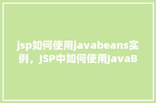 jsp如何使用javabeans实例，JSP中如何使用JavaBeans实例