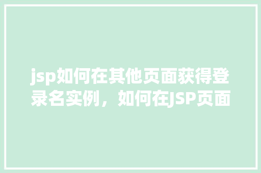 jsp如何在其他页面获得登录名实例，如何在JSP页面间共享登录用户名实例