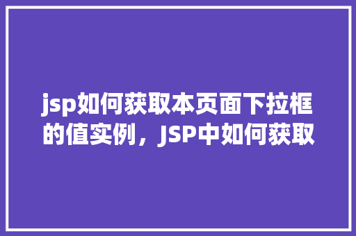 jsp如何获取本页面下拉框的值实例，JSP中如何获取本页面下拉框的值实例详解