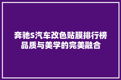 奔驰S汽车改色贴膜排行榜品质与美学的完美融合
