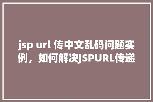 jsp url 传中文乱码问题实例，如何解决JSPURL传递中文乱码的问题实例介绍  第1张