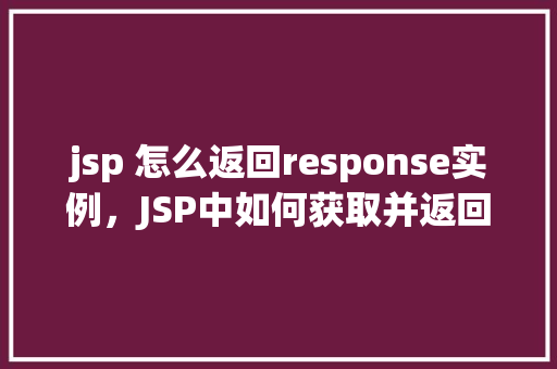 jsp 怎么返回response实例，JSP中如何获取并返回Response实例