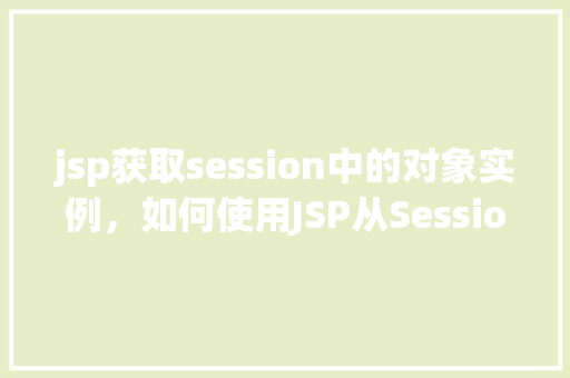 jsp获取session中的对象实例，如何使用JSP从Session中获取对象实例  第1张