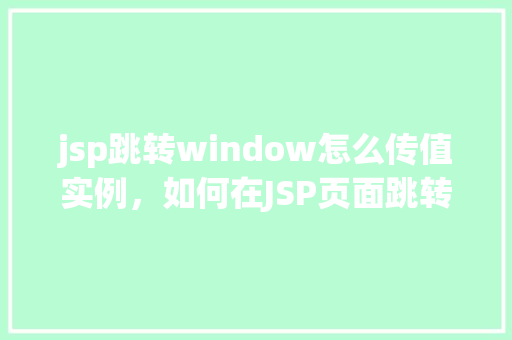 jsp跳转window怎么传值实例，如何在JSP页面跳转至Window并传递参数实例