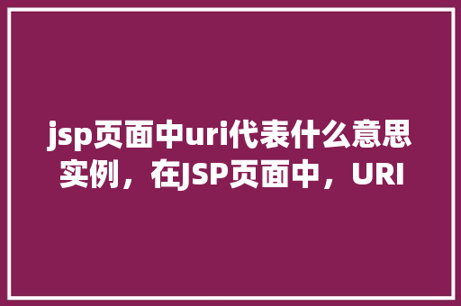 jsp页面中uri代表什么意思实例，在JSP页面中，URI究竟指的是什么实例介绍