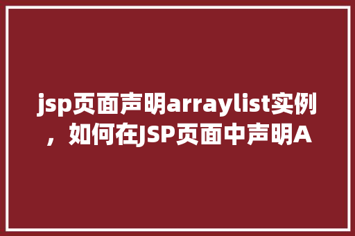 jsp页面声明arraylist实例，如何在JSP页面中声明ArrayList实例  第1张