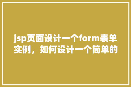 jsp页面设计一个form表单实例，如何设计一个简单的JSP页面表单实例