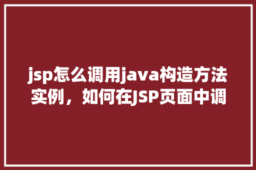 jsp怎么调用java构造方法实例，如何在JSP页面中调用Java构造方法实例化对象