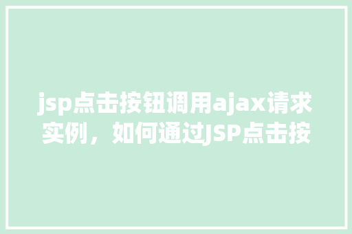 jsp点击按钮调用ajax请求实例，如何通过JSP点击按钮触发AJAX请求实例教学