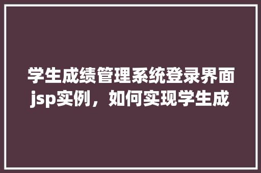 学生成绩管理系统登录界面jsp实例，如何实现学生成绩管理系统登录界面JSP实例
