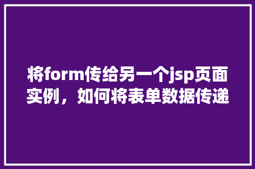 将form传给另一个jsp页面实例，如何将表单数据传递到另一个JSP页面实例