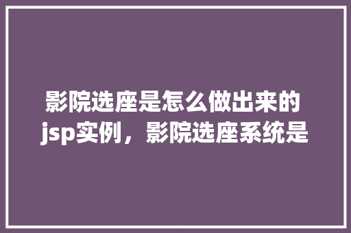 影院选座是怎么做出来的 jsp实例，影院选座系统是如何实现的JSP实例详解