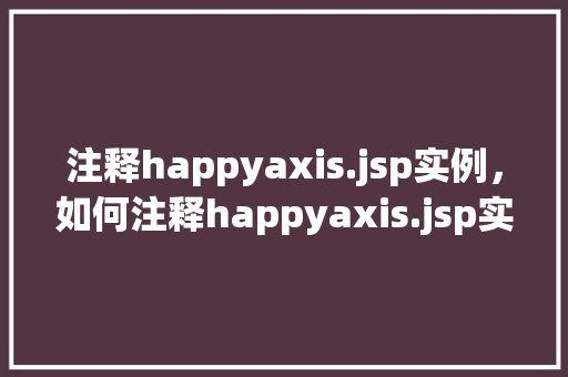 注释happyaxis.jsp实例,如何注释happyaxis.jsp实例 第1张 注释happyaxis.jsp实例,如何注释happyaxis.jsp实例 第1张