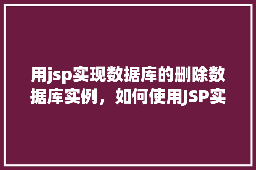 用jsp实现数据库的删除数据库实例，如何使用JSP实现删除数据库实例的操作