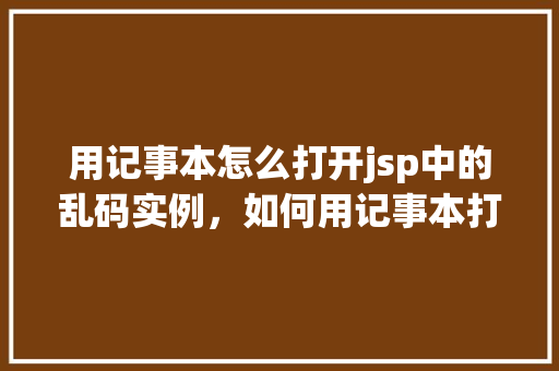 用记事本怎么打开jsp中的乱码实例，如何用记事本打开jsp文件中的乱码实例
