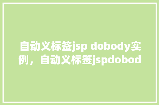 自动义标签jsp dobody实例，自动义标签jspdobody实例：轻松实现动态内容展示