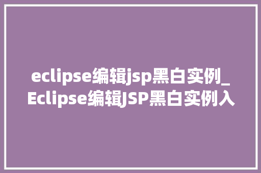 eclipse编辑jsp黑白实例_Eclipse编辑JSP黑白实例入门与方法