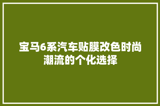 宝马6系汽车贴膜改色时尚潮流的个化选择