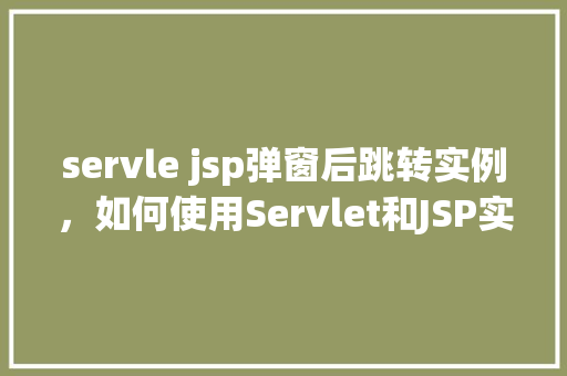 servle jsp弹窗后跳转实例，如何使用Servlet和JSP实现弹窗后跳转的实例教程