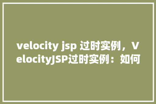 velocity jsp 过时实例，VelocityJSP过时实例：如何避免陷入技术陷阱  第1张