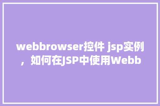 webbrowser控件 jsp实例，如何在JSP中使用Webbrowser控件实现网页浏览功能